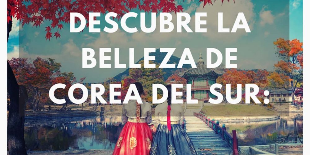 Descubre la Belleza de Corea del Sur: Destinos Imprescindibles para tu Viaje